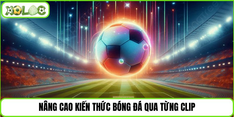 Nâng cao kiến thức bóng đá qua từng clip