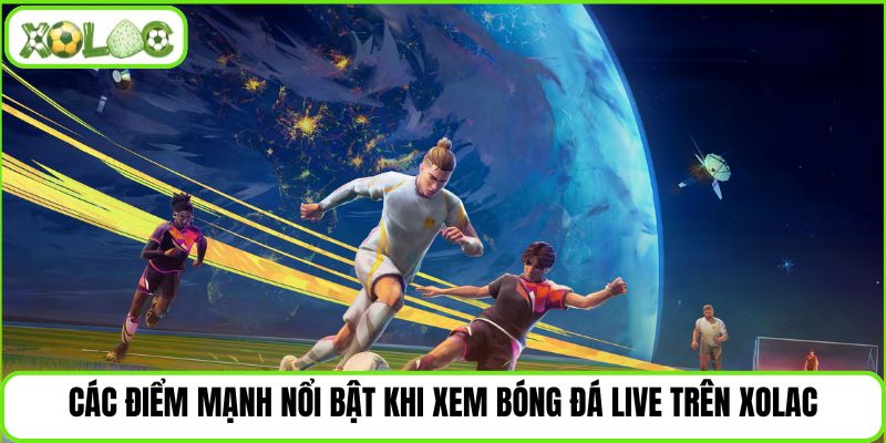 Các điểm mạnh nổi bật khi xem bóng đá live trên Xolac