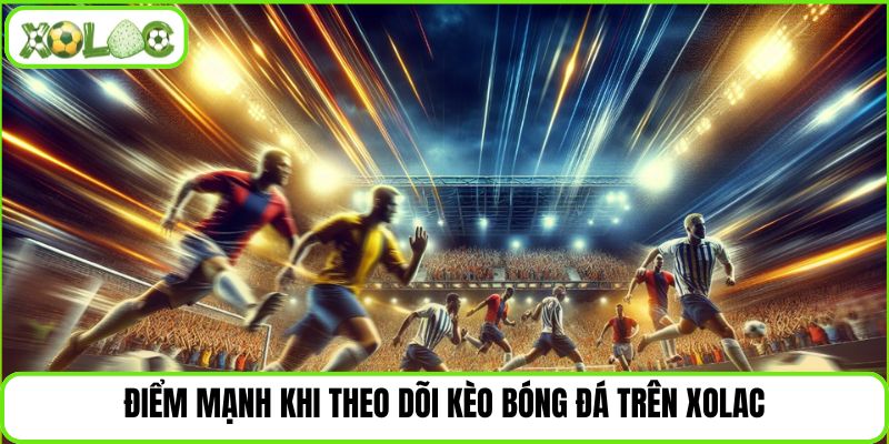 Điểm mạnh khi theo dõi kèo bóng đá trên Xolac