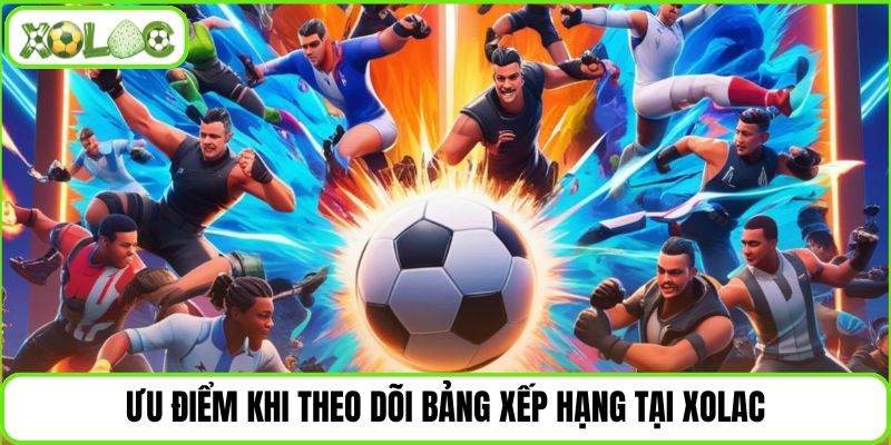 Ưu điểm khi theo dõi bảng xếp hạng tại Xolac